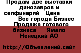 Продам две выставки динозавров и селфинарий › Цена ­ 7 000 000 - Все города Бизнес » Продажа готового бизнеса   . Ямало-Ненецкий АО